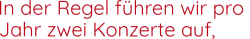 In der Regel führen wir pro   Jahr zwei Konzerte auf,