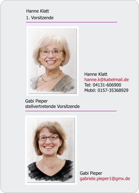 Gabi Pieper stellvertretende Vorsitzende  Hanne Klatt hanne.k@kabelmail.de Tel: 04131-606900 Mobil: 0157-35368929 Gabi Pieper gabriele.pieper1@gmx.de  Hanne Klatt  1. Vorsitzende
