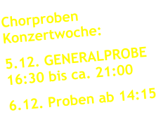 Chorproben      Konzertwoche: 5.12. GENERALPROBE   16:30 bis ca. 21:00 6.12. Proben ab 14:15