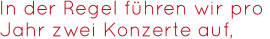 In der Regel führen wir pro   Jahr zwei Konzerte auf,