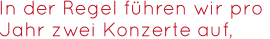 In der Regel führen wir pro   Jahr zwei Konzerte auf,